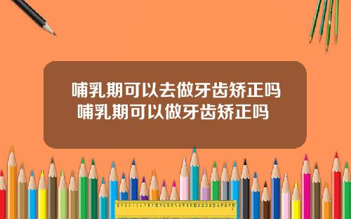 哺乳期可以去做牙齿矫正吗 哺乳期可以做牙齿矫正吗