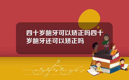 四十岁龅牙可以矫正吗四十岁龅牙还可以矫正吗