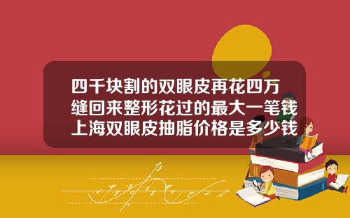 四千块割的双眼皮再花四万缝回来整形花过的最大一笔钱上海双眼皮抽脂价格是多少钱一次