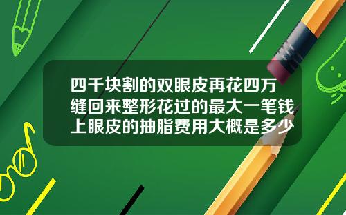 四千块割的双眼皮再花四万缝回来整形花过的最大一笔钱上眼皮的抽脂费用大概是多少钱
