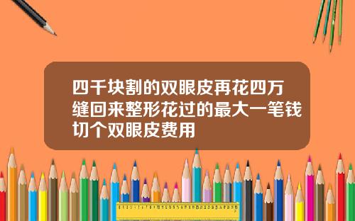 四千块割的双眼皮再花四万缝回来整形花过的最大一笔钱切个双眼皮费用