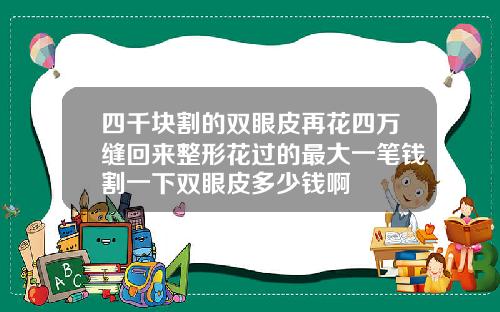 四千块割的双眼皮再花四万缝回来整形花过的最大一笔钱割一下双眼皮多少钱啊