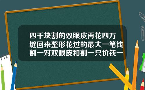 四千块割的双眼皮再花四万缝回来整形花过的最大一笔钱割一对双眼皮和割一只价钱一样吗多少钱