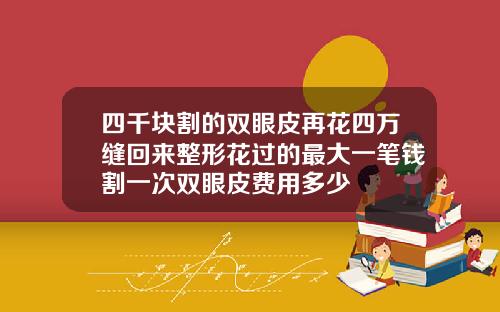 四千块割的双眼皮再花四万缝回来整形花过的最大一笔钱割一次双眼皮费用多少