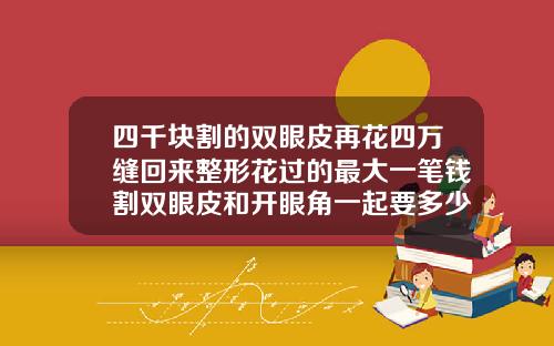 四千块割的双眼皮再花四万缝回来整形花过的最大一笔钱割双眼皮和开眼角一起要多少钱去好的医院