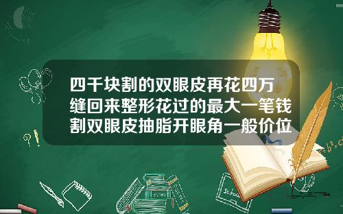 四千块割的双眼皮再花四万缝回来整形花过的最大一笔钱割双眼皮抽脂开眼角一般价位是多少
