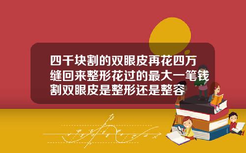 四千块割的双眼皮再花四万缝回来整形花过的最大一笔钱割双眼皮是整形还是整容