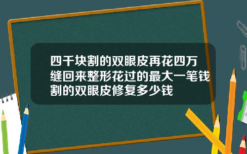 四千块割的双眼皮再花四万缝回来整形花过的最大一笔钱割的双眼皮修复多少钱