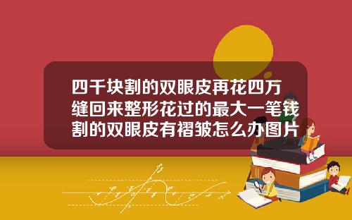 四千块割的双眼皮再花四万缝回来整形花过的最大一笔钱割的双眼皮有褶皱怎么办图片