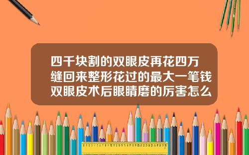 四千块割的双眼皮再花四万缝回来整形花过的最大一笔钱双眼皮术后眼睛磨的厉害怎么办