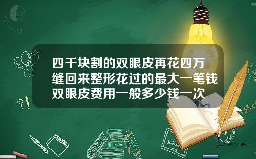 四千块割的双眼皮再花四万缝回来整形花过的最大一笔钱双眼皮费用一般多少钱一次