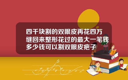 四千块割的双眼皮再花四万缝回来整形花过的最大一笔钱多少钱可以割双眼皮疤子