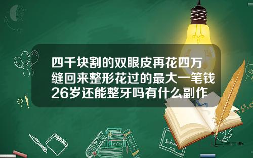 四千块割的双眼皮再花四万缝回来整形花过的最大一笔钱26岁还能整牙吗有什么副作用