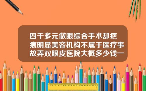 四千多元做眼综合手术却疤痕明显美容机构不属于医疗事故弄双眼皮医院大概多少钱一次