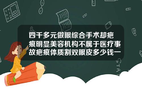 四千多元做眼综合手术却疤痕明显美容机构不属于医疗事故疤痕体质割双眼皮多少钱一次