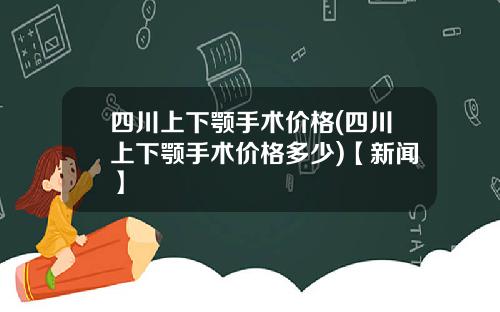 四川上下颚手术价格(四川上下颚手术价格多少)【新闻】