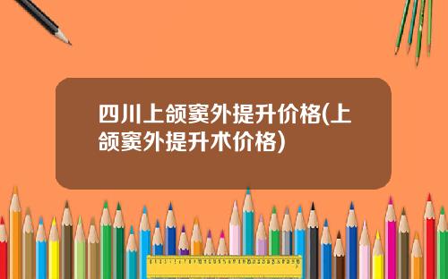 四川上颌窦外提升价格(上颌窦外提升术价格)