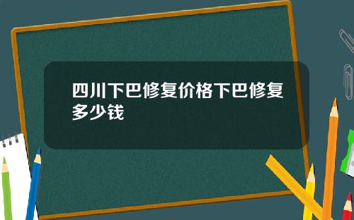 四川下巴修复价格下巴修复多少钱