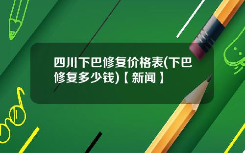四川下巴修复价格表(下巴修复多少钱)【新闻】
