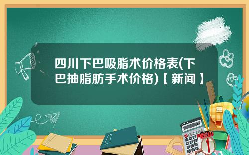四川下巴吸脂术价格表(下巴抽脂肪手术价格)【新闻】