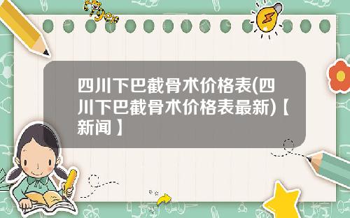 四川下巴截骨术价格表(四川下巴截骨术价格表最新)【新闻】