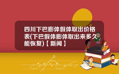 四川下巴膨体假体取出价格表(下巴假体膨体取出来多久能恢复)【新闻】