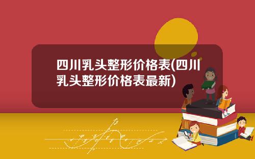 四川乳头整形价格表(四川乳头整形价格表最新)