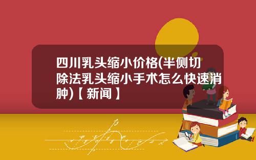 四川乳头缩小价格(半侧切除法乳头缩小手术怎么快速消肿)【新闻】
