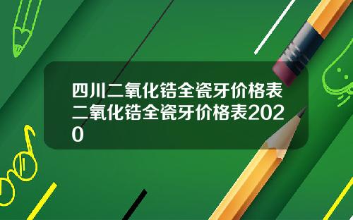 四川二氧化锆全瓷牙价格表二氧化锆全瓷牙价格表2020