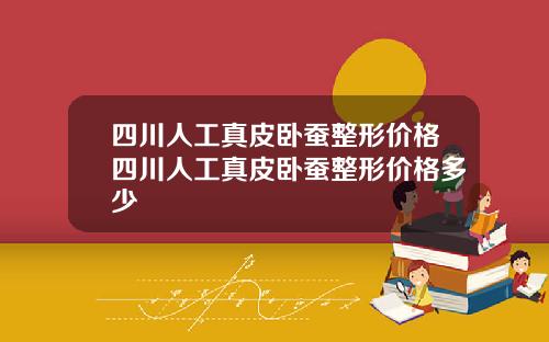 四川人工真皮卧蚕整形价格四川人工真皮卧蚕整形价格多少