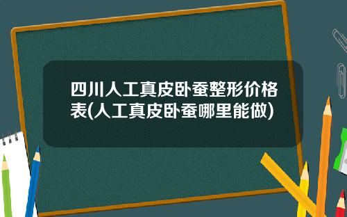 四川人工真皮卧蚕整形价格表(人工真皮卧蚕哪里能做)