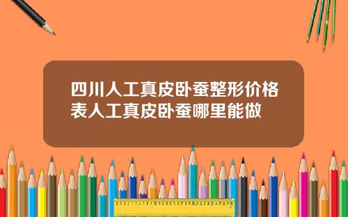四川人工真皮卧蚕整形价格表人工真皮卧蚕哪里能做