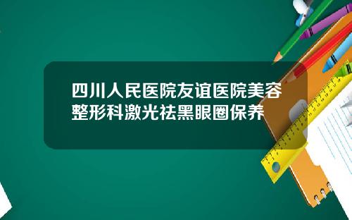 四川人民医院友谊医院美容整形科激光祛黑眼圈保养