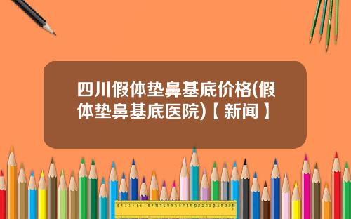 四川假体垫鼻基底价格(假体垫鼻基底医院)【新闻】