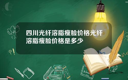 四川光纤溶脂瘦脸价格光纤溶脂瘦脸价格是多少
