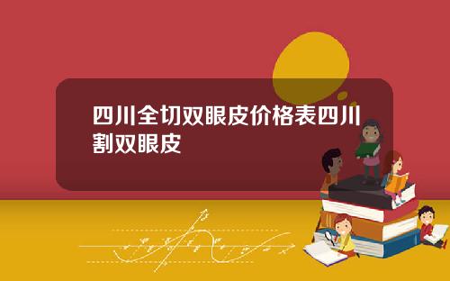 四川全切双眼皮价格表四川割双眼皮