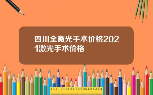 四川全激光手术价格2021激光手术价格