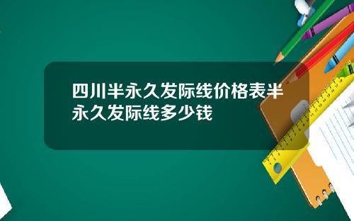 四川半永久发际线价格表半永久发际线多少钱