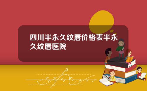 四川半永久纹唇价格表半永久纹唇医院