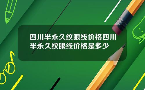 四川半永久纹眼线价格四川半永久纹眼线价格是多少
