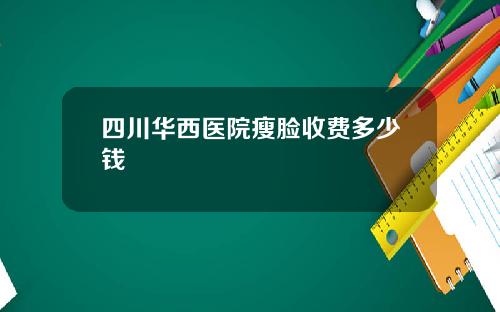四川华西医院瘦脸收费多少钱