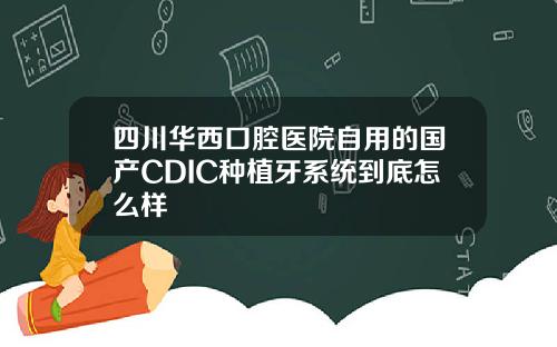 四川华西口腔医院自用的国产CDIC种植牙系统到底怎么样