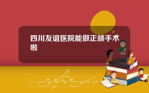 四川友谊医院能做正颌手术啦