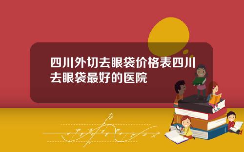四川外切去眼袋价格表四川去眼袋最好的医院