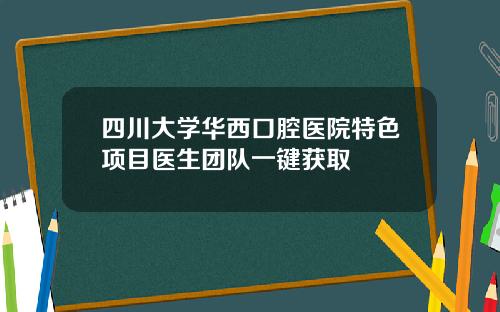 四川大学华西口腔医院特色项目医生团队一键获取