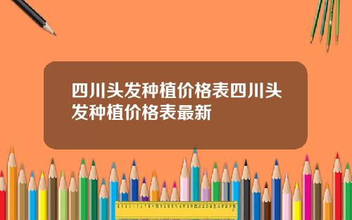 四川头发种植价格表四川头发种植价格表最新