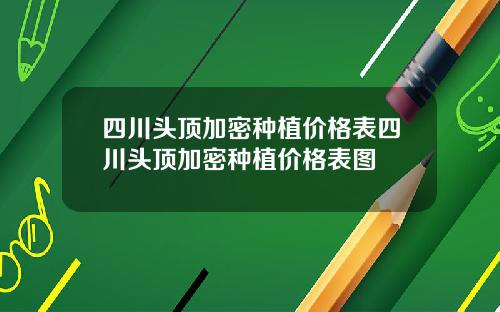 四川头顶加密种植价格表四川头顶加密种植价格表图