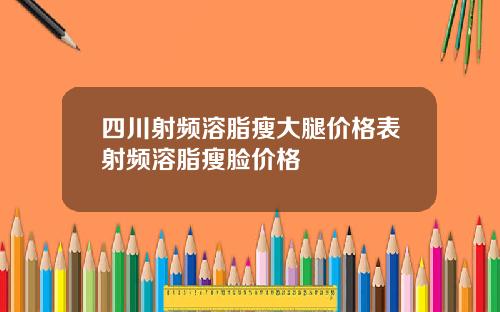 四川射频溶脂瘦大腿价格表射频溶脂瘦脸价格