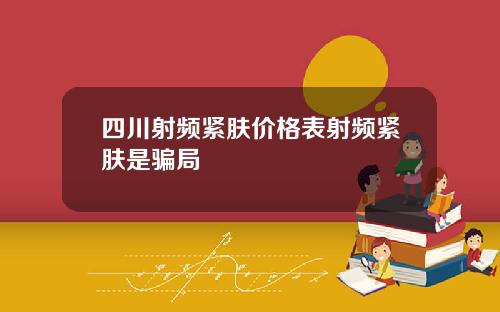 四川射频紧肤价格表射频紧肤是骗局