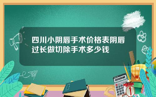 四川小阴唇手术价格表阴唇过长做切除手术多少钱